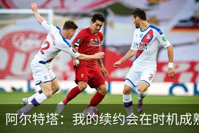 阿尔特塔：我的续约会在时机成熟时落实 要帮约克雷斯发挥出水平